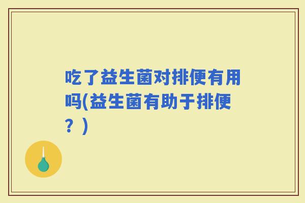 吃了益生菌对排便有用吗(益生菌有助于排便？)