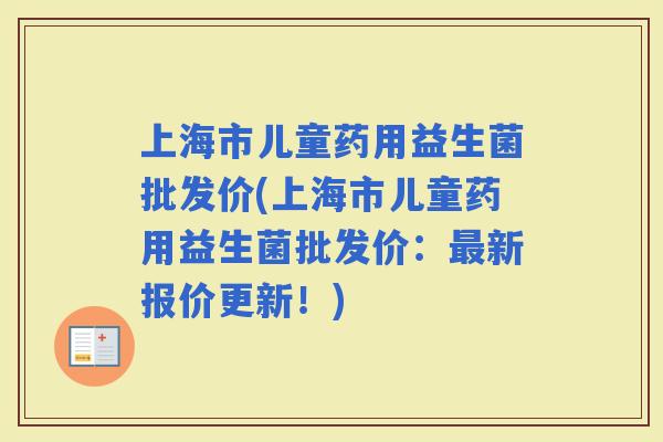 上海市儿童药用益生菌批发价(上海市儿童药用益生菌批发价：新报价更新！)