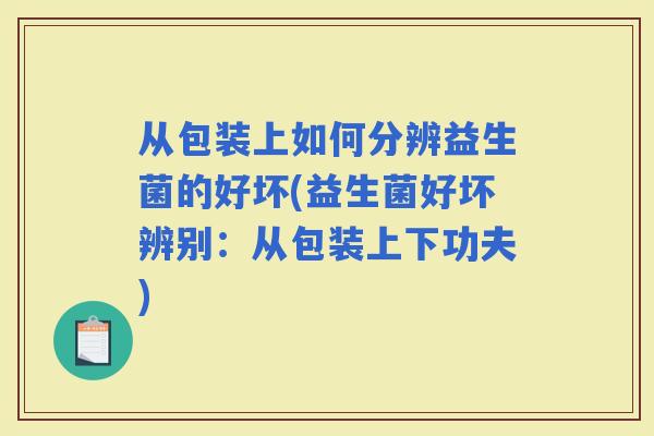 从包装上如何分辨益生菌的好坏(益生菌好坏辨别：从包装上下功夫)