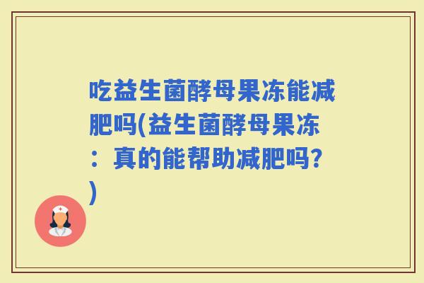 吃益生菌酵母果冻能吗(益生菌酵母果冻：真的能帮助吗？)