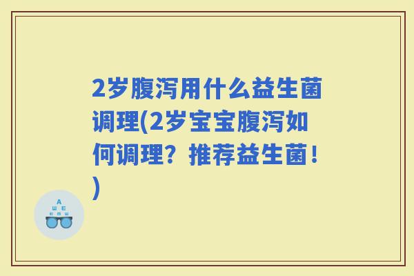 2岁用什么益生菌调理(2岁宝宝如何调理？推荐益生菌！)