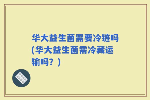 华大益生菌需要冷链吗(华大益生菌需冷藏运输吗？)