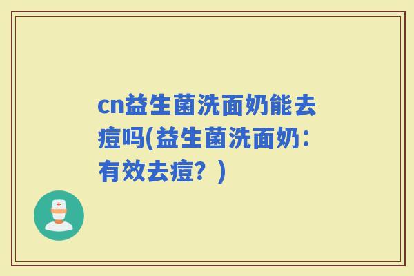 cn益生菌洗面奶能去痘吗(益生菌洗面奶：有效去痘？)