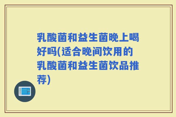 乳酸菌和益生菌晚上喝好吗(适合晚间饮用的乳酸菌和益生菌饮品推荐)