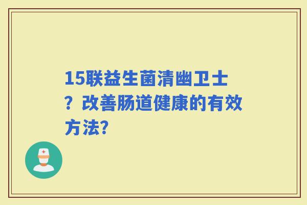 15联益生菌清幽卫士？改善肠道健康的有效方法？