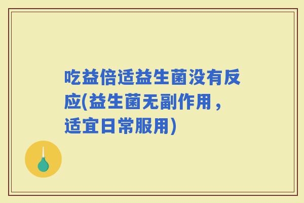 吃益倍适益生菌没有反应(益生菌无副作用，适宜日常服用)