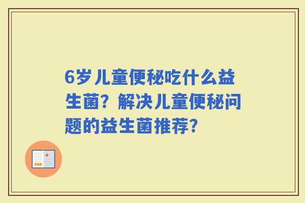 6岁儿童吃什么益生菌？解决儿童问题的益生菌推荐？