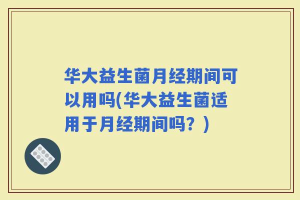 华大益生菌期间可以用吗(华大益生菌适用于期间吗？)