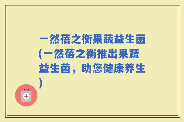一然蓓之衡果蔬益生菌(一然蓓之衡推出果蔬益生菌，助您健康养生)