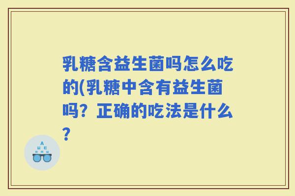乳糖含益生菌吗怎么吃的(乳糖中含有益生菌吗？正确的吃法是什么？