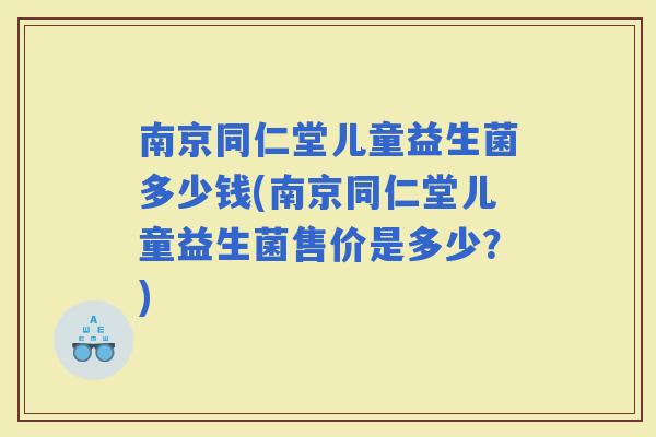 南京同仁堂儿童益生菌多少钱(南京同仁堂儿童益生菌售价是多少？)