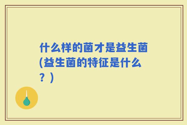什么样的菌才是益生菌(益生菌的特征是什么？)