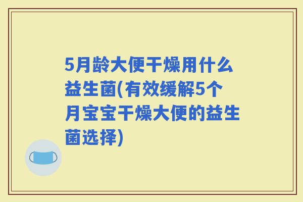 5月龄大便干燥用什么益生菌(有效缓解5个月宝宝干燥大便的益生菌选择)