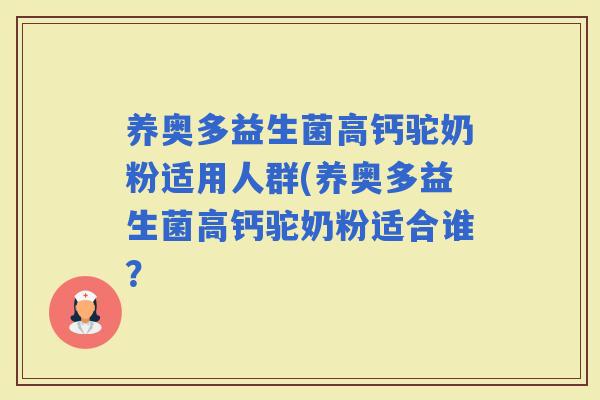 养奥多益生菌高钙驼奶粉适用人群(养奥多益生菌高钙驼奶粉适合谁？