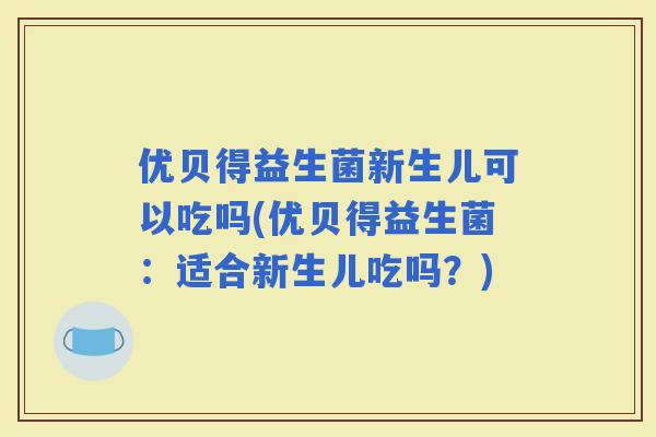 优贝得益生菌新生儿可以吃吗(优贝得益生菌：适合新生儿吃吗？)