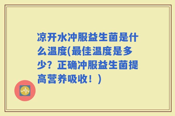 凉开水冲服益生菌是什么温度(佳温度是多少？正确冲服益生菌提高营养吸收！)