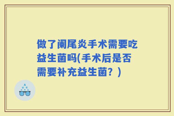 做了阑尾炎手术需要吃益生菌吗(手术后是否需要补充益生菌？)
