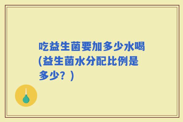 吃益生菌要加多少水喝(益生菌水分配比例是多少？)