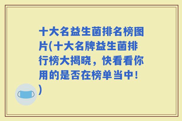 十大名益生菌排名榜图片(十大名牌益生菌排行榜大揭晓，快看看你用的是否在榜单当中！)