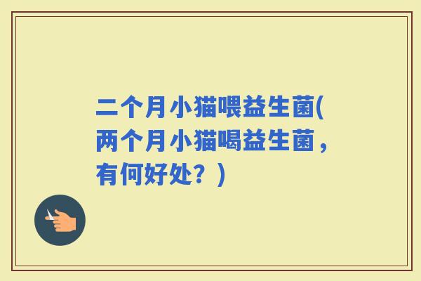 二个月小猫喂益生菌(两个月小猫喝益生菌，有何好处？)