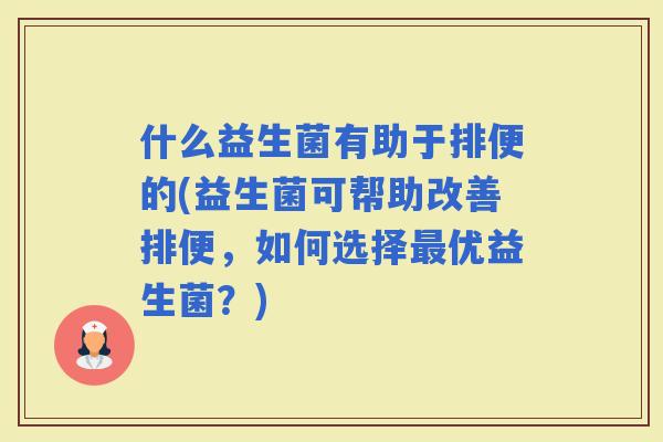 什么益生菌有助于排便的(益生菌可帮助改善排便，如何选择优益生菌？)