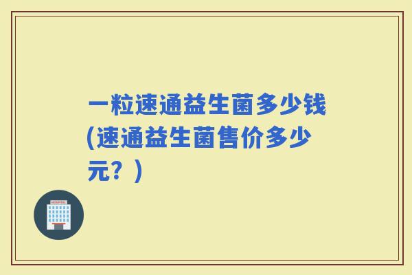 一粒速通益生菌多少钱(速通益生菌售价多少元？)