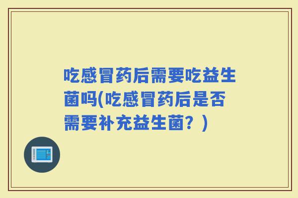 吃药后需要吃益生菌吗(吃药后是否需要补充益生菌？)