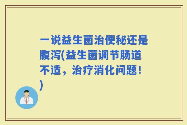 一说益生菌还是(益生菌调节肠道不适，消化问题！)