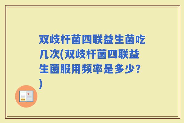 双歧杆菌四联益生菌吃几次(双歧杆菌四联益生菌服用频率是多少？)