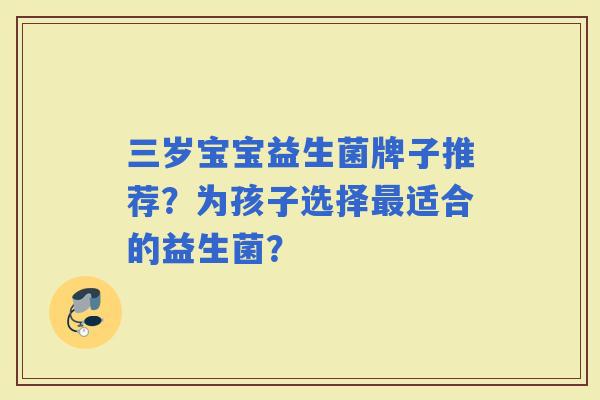 三岁宝宝益生菌牌子推荐？为孩子选择适合的益生菌？