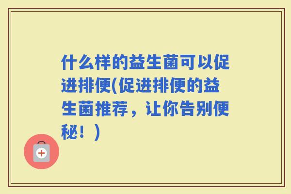 什么样的益生菌可以促进排便(促进排便的益生菌推荐，让你告别！)
