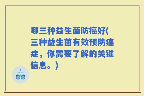 哪三种益生菌防好(三种益生菌有效症，你需要了解的关键信息。)