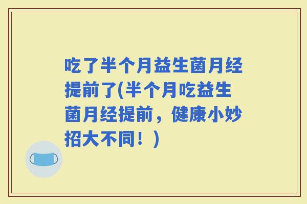 吃了半个月益生菌提前了(半个月吃益生菌提前，健康小妙招大不同！)
