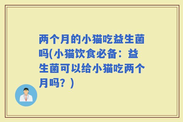 两个月的小猫吃益生菌吗(小猫饮食必备：益生菌可以给小猫吃两个月吗？)