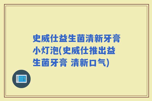 史威仕益生菌清新牙膏小灯泡(史威仕推出益生菌牙膏 清新口气)