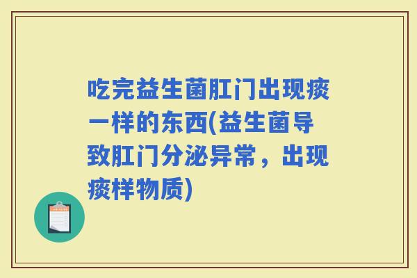 吃完益生菌肛门出现痰一样的东西(益生菌导致肛门分泌异常，出现痰样物质)