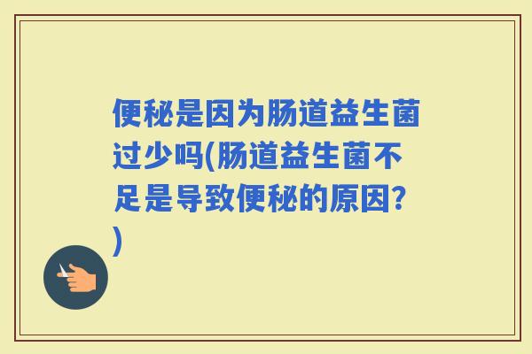 是因为肠道益生菌过少吗(肠道益生菌不足是导致的原因？)