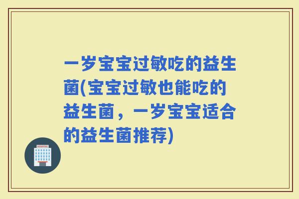 一岁宝宝吃的益生菌(宝宝也能吃的益生菌，一岁宝宝适合的益生菌推荐)