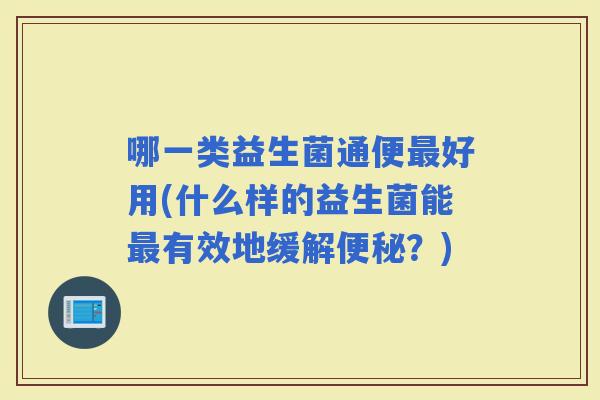 哪一类益生菌通便好用(什么样的益生菌能有效地缓解？)