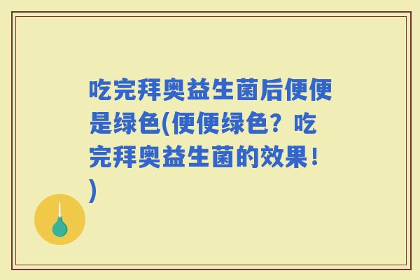 吃完拜奥益生菌后便便是绿色(便便绿色？吃完拜奥益生菌的效果！)