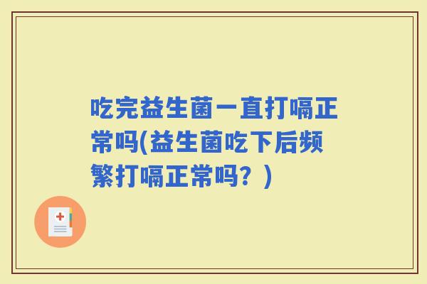 吃完益生菌一直打嗝正常吗(益生菌吃下后频繁打嗝正常吗？)
