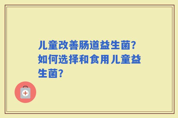 儿童改善肠道益生菌？如何选择和食用儿童益生菌？