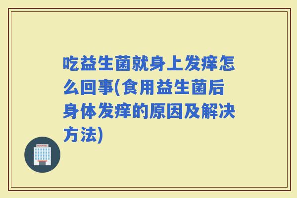 吃益生菌就身上发痒怎么回事(食用益生菌后身体发痒的原因及解决方法)