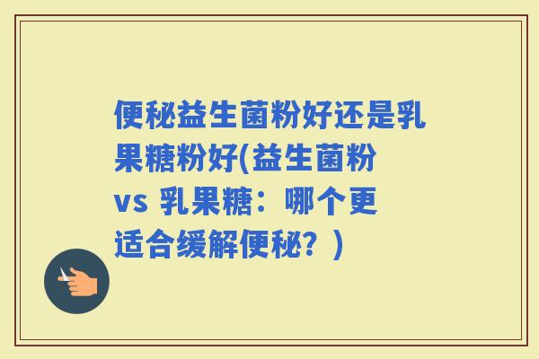 益生菌粉好还是乳果糖粉好(益生菌粉 vs 乳果糖：哪个更适合缓解？)