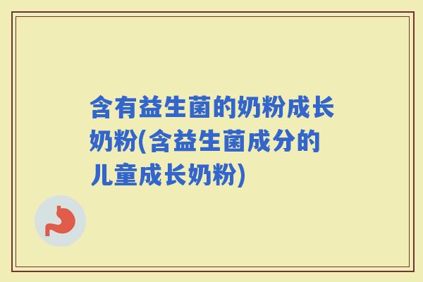 含有益生菌的奶粉成长奶粉(含益生菌成分的儿童成长奶粉)