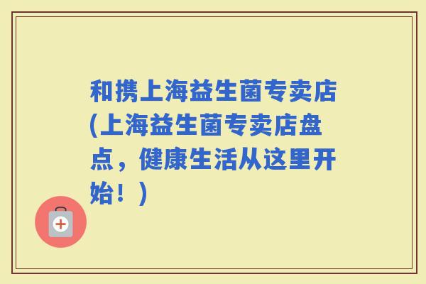和携上海益生菌专卖店(上海益生菌专卖店盘点，健康生活从这里开始！)