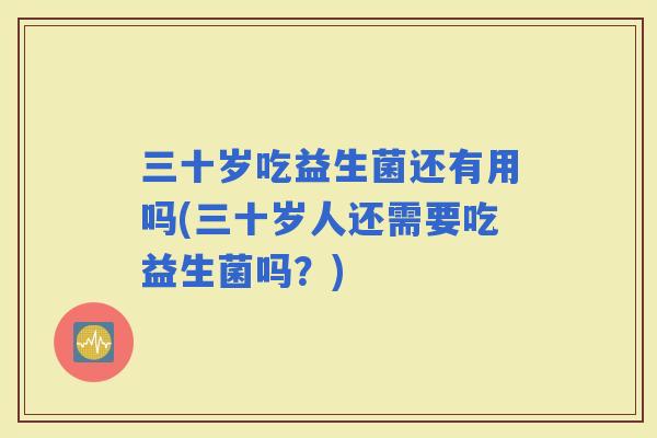 三十岁吃益生菌还有用吗(三十岁人还需要吃益生菌吗？)