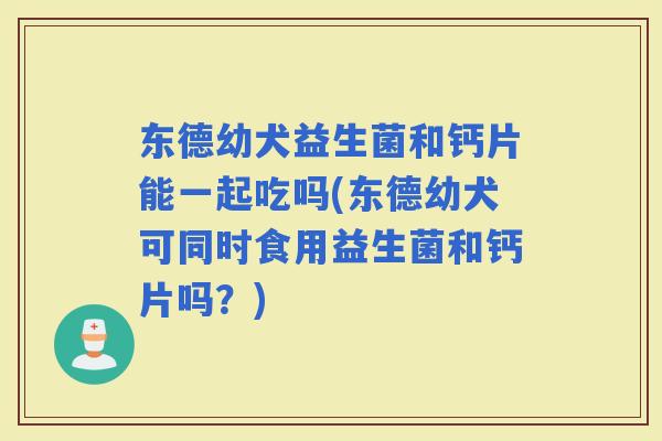 东德幼犬益生菌和钙片能一起吃吗(东德幼犬可同时食用益生菌和钙片吗？)