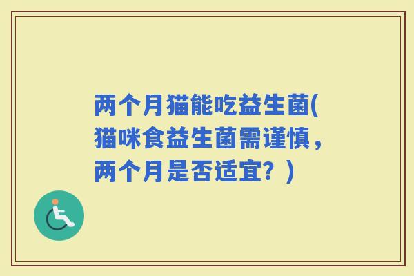 两个月猫能吃益生菌(猫咪食益生菌需谨慎，两个月是否适宜？)