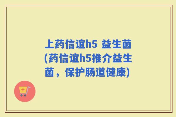 上药信谊h5 益生菌(药信谊h5推介益生菌，保护肠道健康)